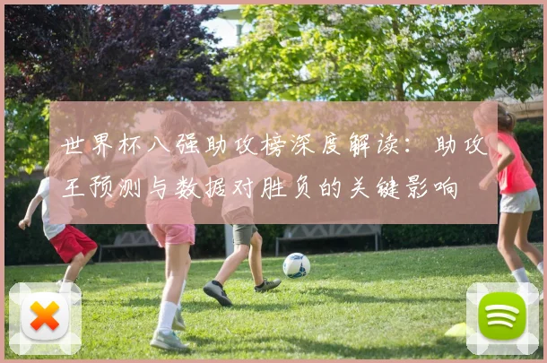 世界杯八强助攻榜深度解读：助攻王预测与数据对胜负的关键影响