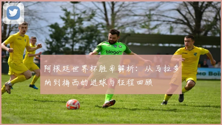 阿根廷世界杯胜率解析:从马拉多纳到梅西的进球与征程回顾