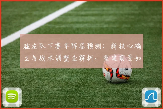 猛龙队下赛季阵容预测：新核心确立与战术调整全解析，重建前景如何？
