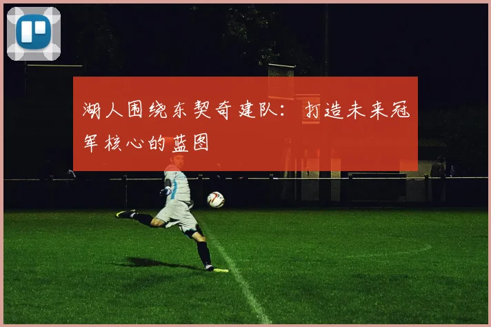 湖人围绕东契奇建队：打造未来冠军核心的蓝图