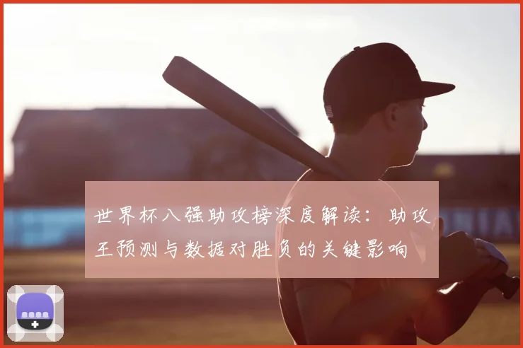 世界杯八强助攻榜深度解读:助攻王预测与数据对胜负的关键影响