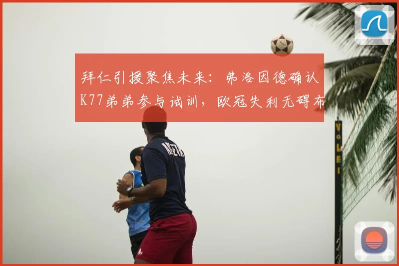 拜仁引援聚焦未来:弗洛因德确认K77弟弟参与试训,欧冠失利无碍布局