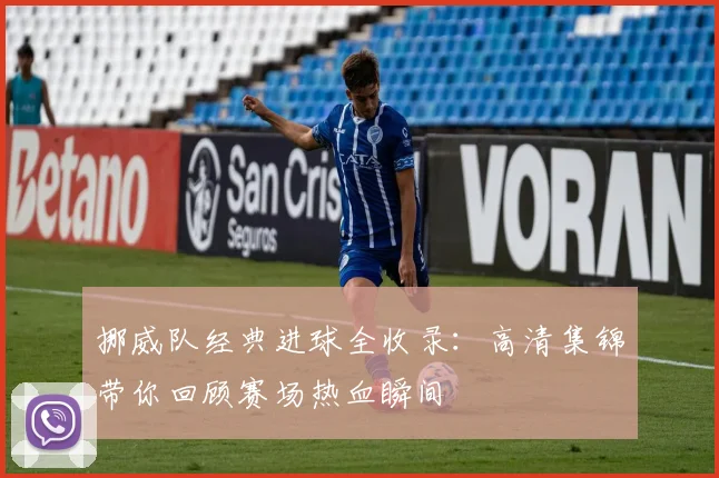 挪威队经典进球全收录：高清集锦带你回顾赛场热血瞬间