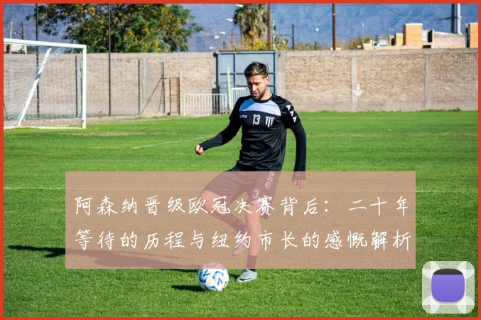 阿森纳晋级欧冠决赛背后:二十年等待的历程与纽约市长的感慨解析