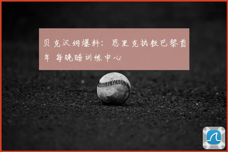 贝克汉姆爆料:恩里克执教巴黎首年 每晚睡训练中心