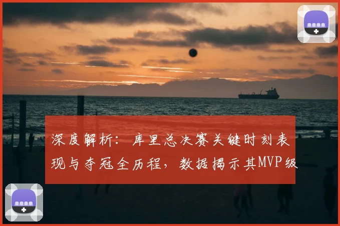 深度解析：库里总决赛关键时刻表现与夺冠全历程，数据揭示其MVP级贡献