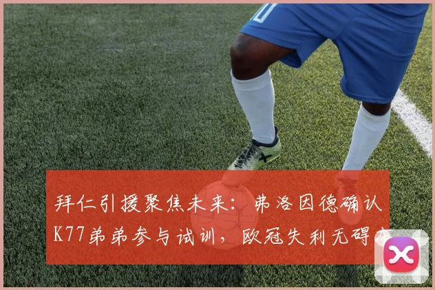 拜仁引援聚焦未来：弗洛因德确认K77弟弟参与试训，欧冠失利无碍布局