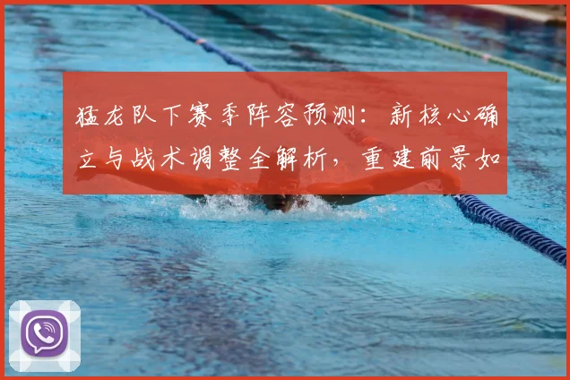 猛龙队下赛季阵容预测：新核心确立与战术调整全解析，重建前景如何？